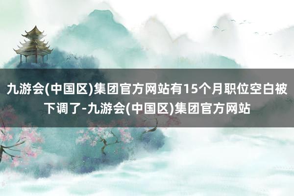 九游会(中国区)集团官方网站有15个月职位空白被下调了-九游会(中国区)集团官方网站