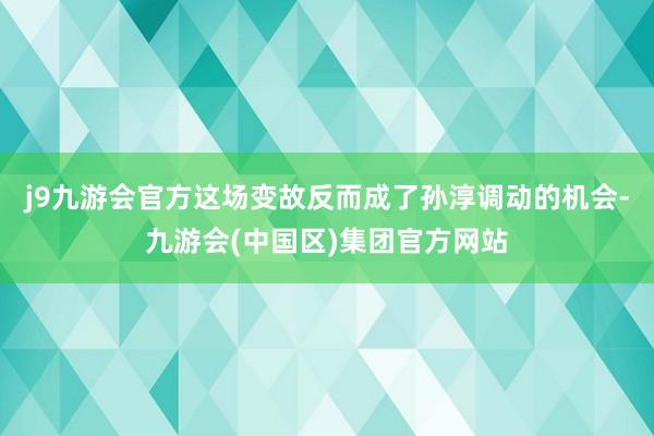 j9九游会官方这场变故反而成了孙淳调动的机会-九游会(中国区)集团官方网站