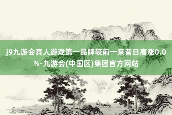 j9九游会真人游戏第一品牌较前一来昔日高涨0.0%-九游会(中国区)集团官方网站