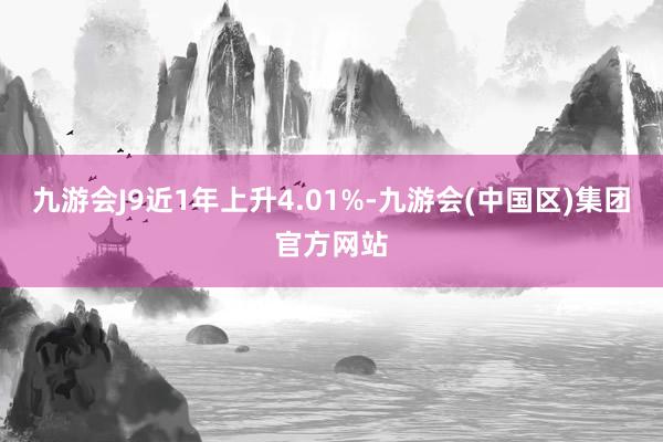 九游会J9近1年上升4.01%-九游会(中国区)集团官方网站