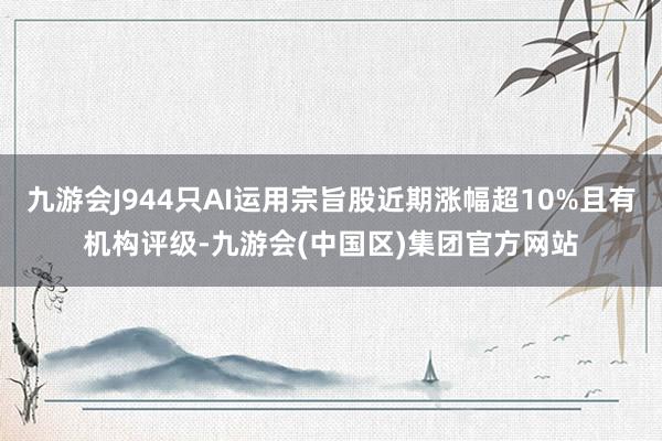 九游会J944只AI运用宗旨股近期涨幅超10%且有机构评级-九游会(中国区)集团官方网站