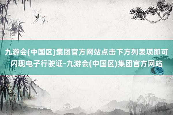 九游会(中国区)集团官方网站点击下方列表项即可闪现电子行驶证-九游会(中国区)集团官方网站