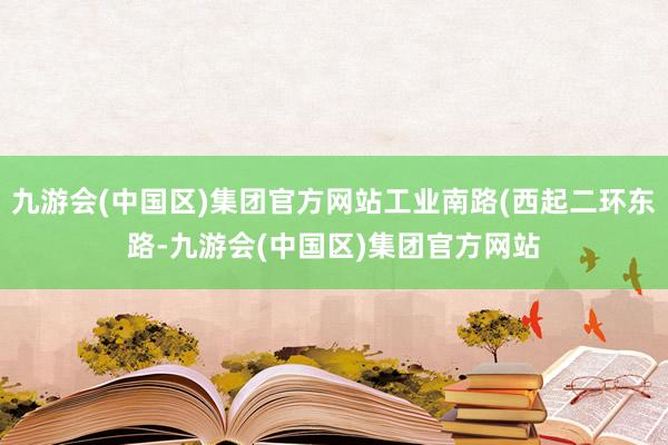 九游会(中国区)集团官方网站工业南路(西起二环东路-九游会(中国区)集团官方网站