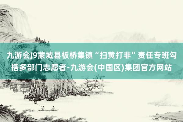 九游会J9蒙城县板桥集镇“扫黄打非”责任专班勾搭多部门志愿者-九游会(中国区)集团官方网站