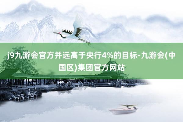 j9九游会官方并远高于央行4%的目标-九游会(中国区)集团官方网站