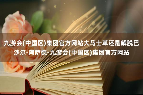 九游会(中国区)集团官方网站大马士革还是解脱巴沙尔·阿萨德-九游会(中国区)集团官方网站