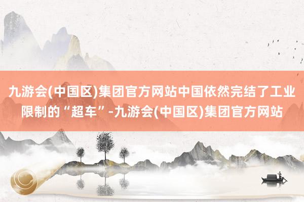 九游会(中国区)集团官方网站中国依然完结了工业限制的“超车”-九游会(中国区)集团官方网站