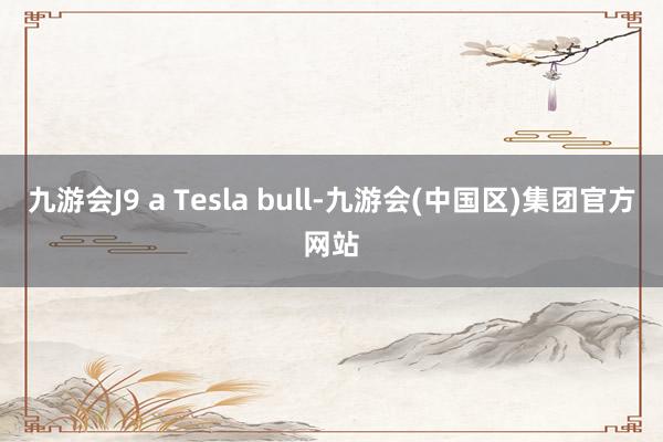 九游会J9 a Tesla bull-九游会(中国区)集团官方网站