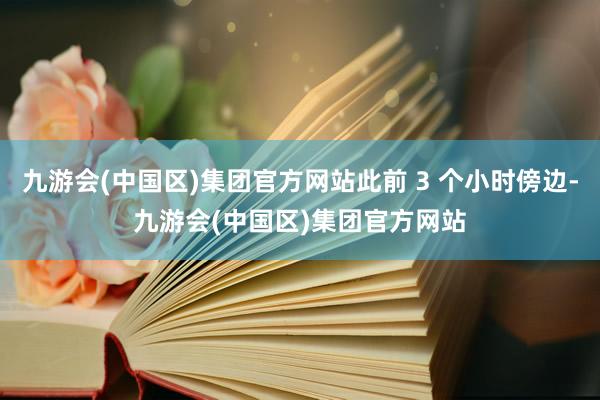 九游会(中国区)集团官方网站此前 3 个小时傍边-九游会(中国区)集团官方网站