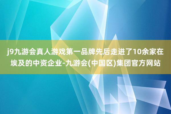 j9九游会真人游戏第一品牌先后走进了10余家在埃及的中资企业-九游会(中国区)集团官方网站