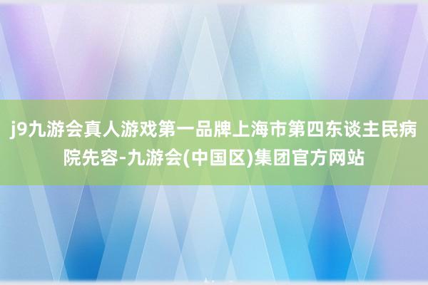 j9九游会真人游戏第一品牌上海市第四东谈主民病院先容-九游会(中国区)集团官方网站