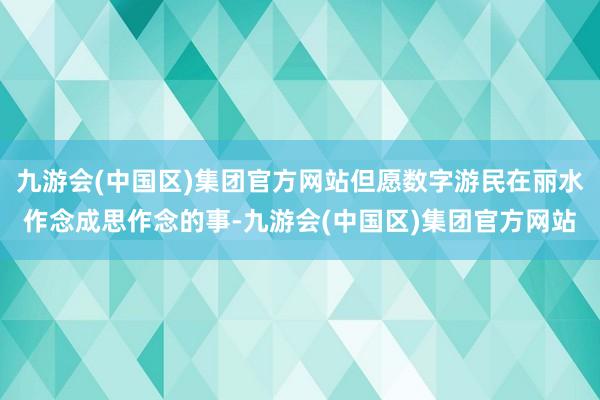 九游会(中国区)集团官方网站但愿数字游民在丽水作念成思作念的事-九游会(中国区)集团官方网站