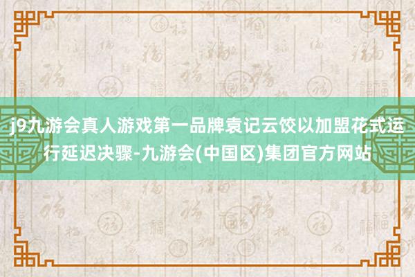 j9九游会真人游戏第一品牌袁记云饺以加盟花式运行延迟决骤-九游会(中国区)集团官方网站