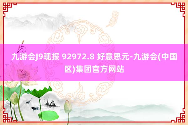 九游会J9现报 92972.8 好意思元-九游会(中国区)集团官方网站