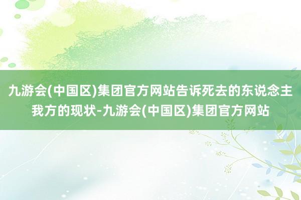 九游会(中国区)集团官方网站告诉死去的东说念主我方的现状-九游会(中国区)集团官方网站