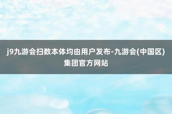 j9九游会扫数本体均由用户发布-九游会(中国区)集团官方网站