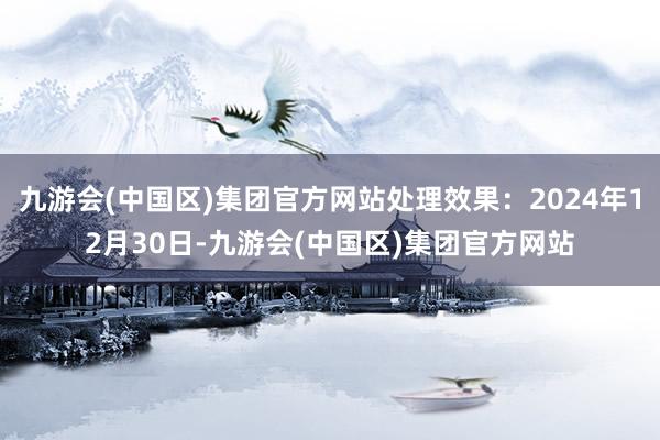 九游会(中国区)集团官方网站处理效果：2024年12月30日-九游会(中国区)集团官方网站