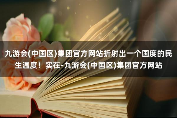 九游会(中国区)集团官方网站折射出一个国度的民生温度！实在-九游会(中国区)集团官方网站