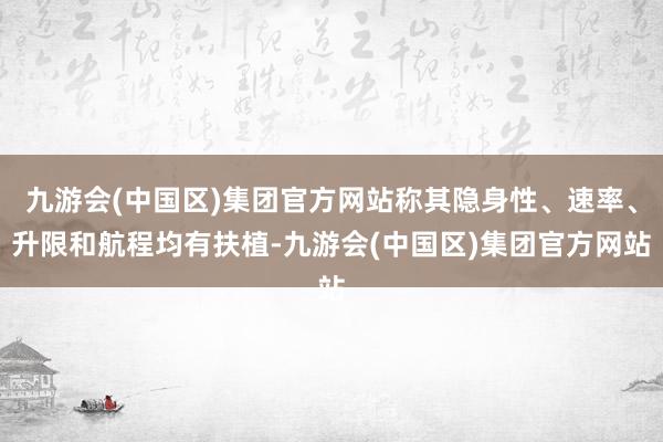 九游会(中国区)集团官方网站称其隐身性、速率、升限和航程均有扶植-九游会(中国区)集团官方网站