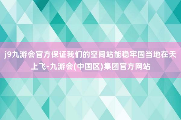 j9九游会官方保证我们的空间站能稳牢固当地在天上飞-九游会(中国区)集团官方网站