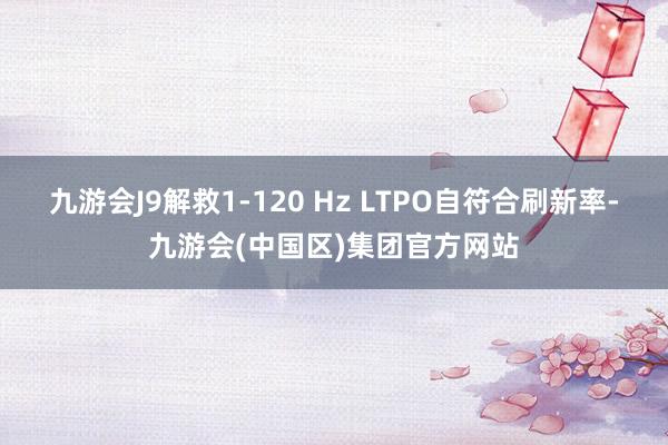 九游会J9解救1-120 Hz LTPO自符合刷新率-九游会(中国区)集团官方网站