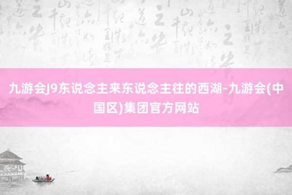 九游会J9东说念主来东说念主往的西湖-九游会(中国区)集团官方网站