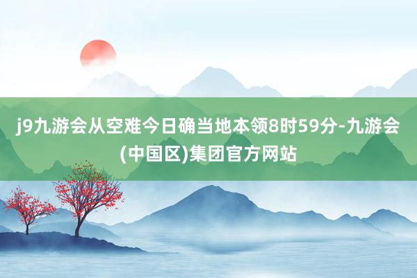 j9九游会从空难今日确当地本领8时59分-九游会(中国区)集团官方网站