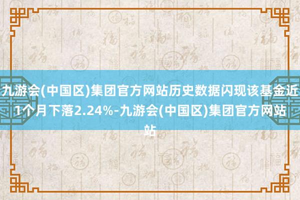 九游会(中国区)集团官方网站历史数据闪现该基金近1个月下落2.24%-九游会(中国区)集团官方网站