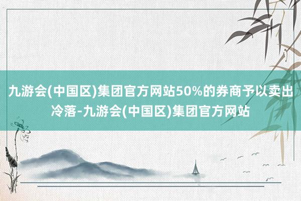 九游会(中国区)集团官方网站50%的券商予以卖出冷落-九游会(中国区)集团官方网站