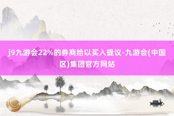 j9九游会22%的券商给以买入提议-九游会(中国区)集团官方网站