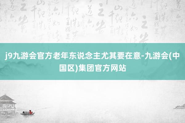 j9九游会官方老年东说念主尤其要在意-九游会(中国区)集团官方网站