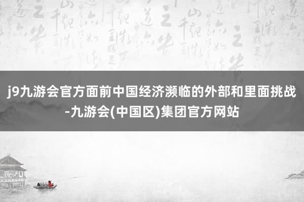 j9九游会官方面前中国经济濒临的外部和里面挑战-九游会(中国区)集团官方网站