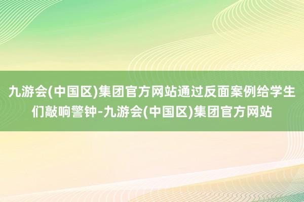 九游会(中国区)集团官方网站通过反面案例给学生们敲响警钟-九游会(中国区)集团官方网站