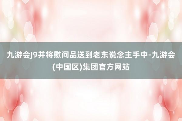 九游会J9并将慰问品送到老东说念主手中-九游会(中国区)集团官方网站