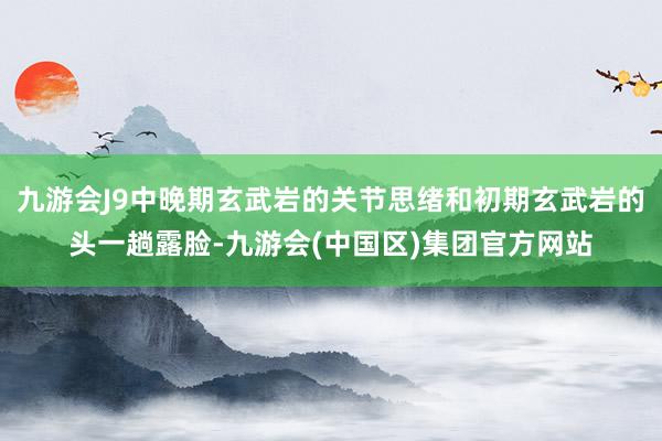 九游会J9中晚期玄武岩的关节思绪和初期玄武岩的头一趟露脸-九游会(中国区)集团官方网站