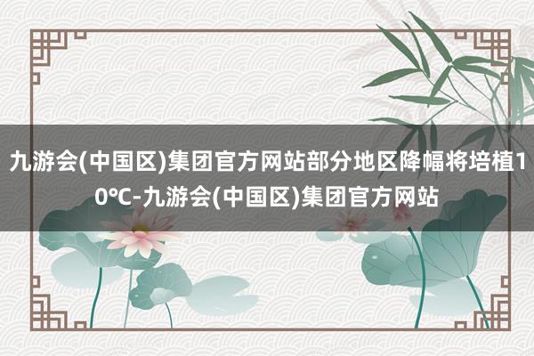 九游会(中国区)集团官方网站部分地区降幅将培植10℃-九游会(中国区)集团官方网站