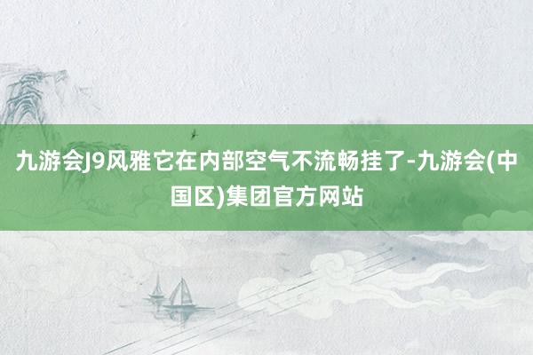 九游会J9风雅它在内部空气不流畅挂了-九游会(中国区)集团官方网站