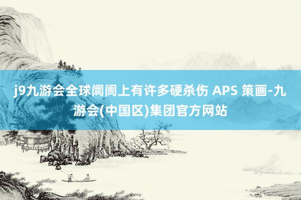 j9九游会全球阛阓上有许多硬杀伤 APS 策画-九游会(中国区)集团官方网站