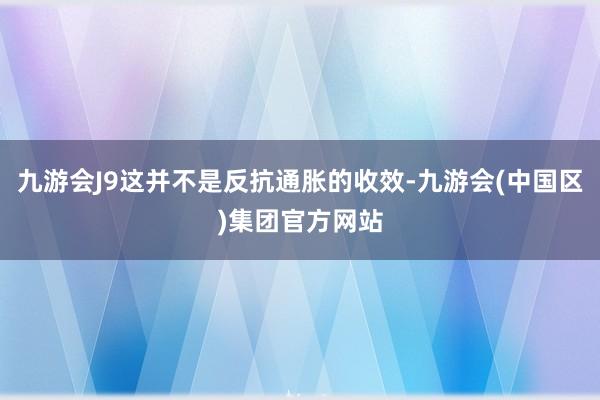 九游会J9这并不是反抗通胀的收效-九游会(中国区)集团官方网站