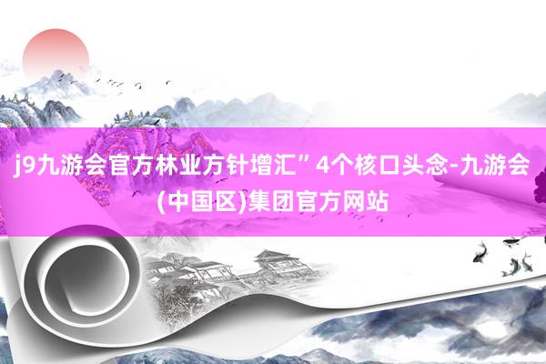 j9九游会官方林业方针增汇”4个核口头念-九游会(中国区)集团官方网站