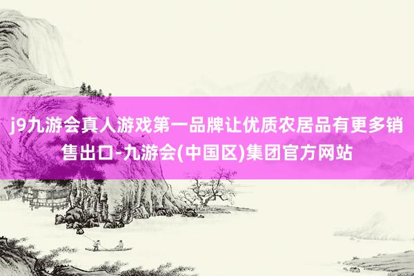 j9九游会真人游戏第一品牌让优质农居品有更多销售出口-九游会(中国区)集团官方网站