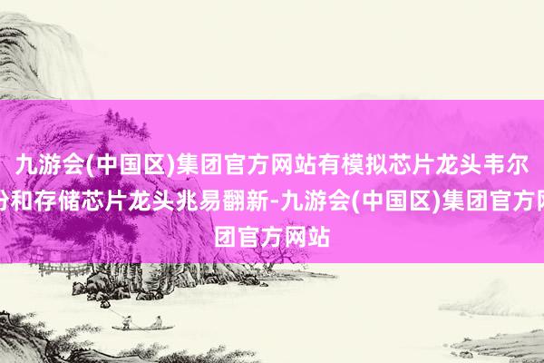 九游会(中国区)集团官方网站有模拟芯片龙头韦尔股份和存储芯片龙头兆易翻新-九游会(中国区)集团官方网站