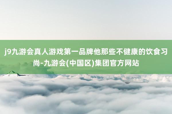 j9九游会真人游戏第一品牌他那些不健康的饮食习尚-九游会(中国区)集团官方网站
