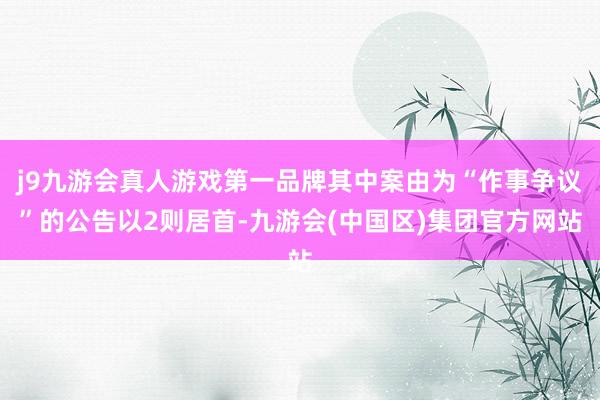 j9九游会真人游戏第一品牌其中案由为“作事争议”的公告以2则居首-九游会(中国区)集团官方网站