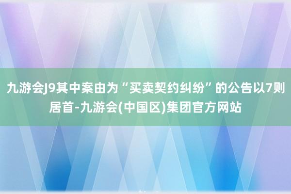 九游会J9其中案由为“买卖契约纠纷”的公告以7则居首-九游会(中国区)集团官方网站