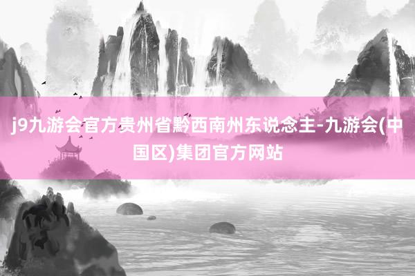 j9九游会官方贵州省黔西南州东说念主-九游会(中国区)集团官方网站