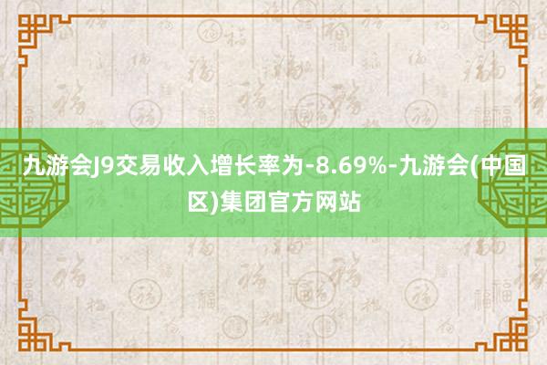 九游会J9交易收入增长率为-8.69%-九游会(中国区)集团官方网站