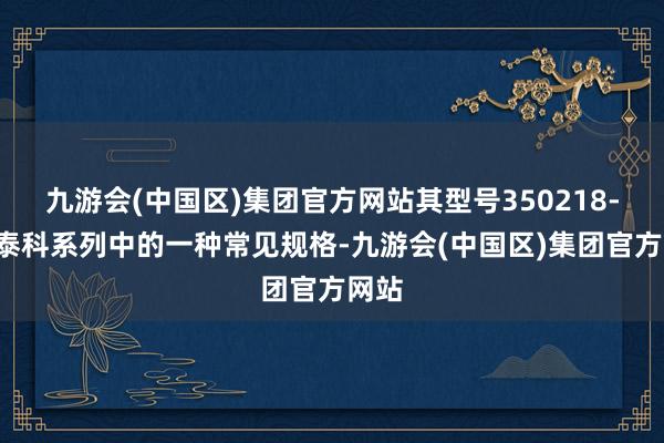 九游会(中国区)集团官方网站其型号350218-1是泰科系列中的一种常见规格-九游会(中国区)集团官方网站