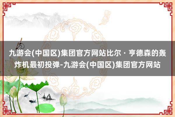 九游会(中国区)集团官方网站比尔 · 亨德森的轰炸机最初投弹-九游会(中国区)集团官方网站