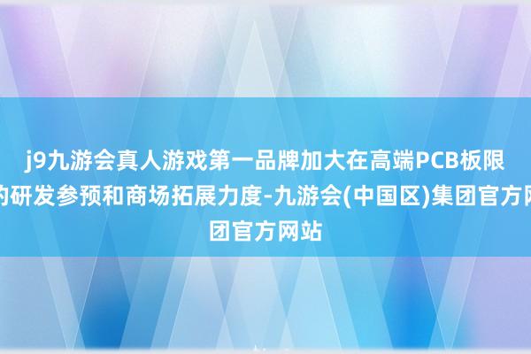 j9九游会真人游戏第一品牌加大在高端PCB板限度的研发参预和商场拓展力度-九游会(中国区)集团官方网站